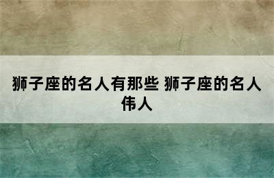 狮子座的名人有那些 狮子座的名人伟人